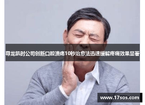 尊龙凯时公司创新口腔溃疡10秒治愈法迅速缓解疼痛效果显著