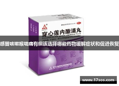 感冒咳嗽喉咙痛有痰该选择哪些药物缓解症状和促进恢复
